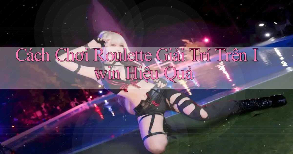 cách chơi roulette giải trí trên iwin hiệu quả