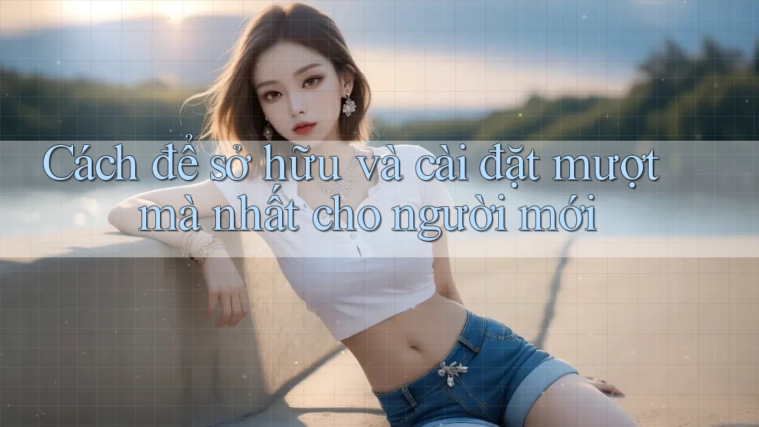 Cách để sở hữu và cài đặt mượt mà nhất cho người mới