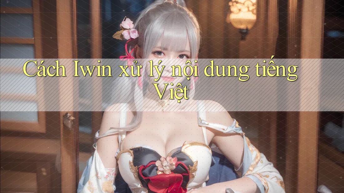 Cách Iwin xử lý nội dung tiếng Việt