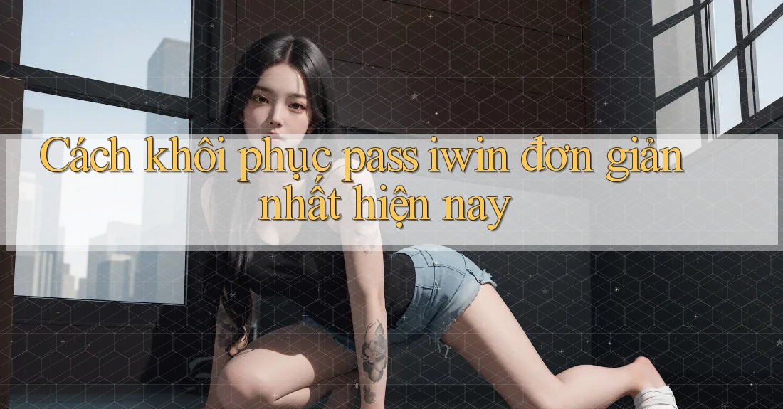 Cách khôi phục pass iwin đơn giản nhất hiện nay