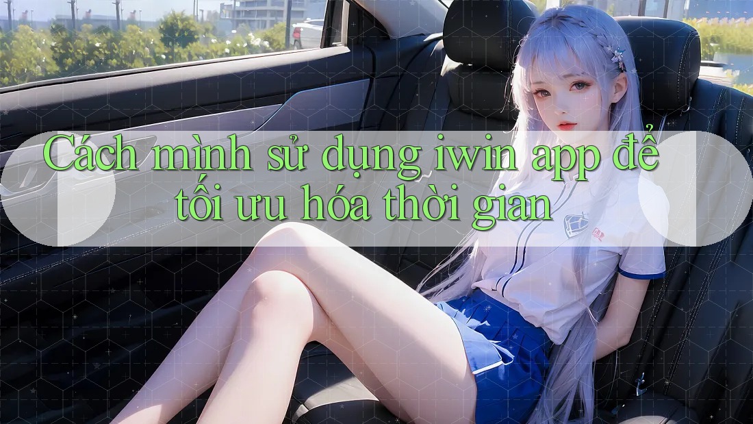 Cách mình sử dụng iwin app để tối ưu hóa thời gian Cách mình sử dụng iwin app để tối ưu hóa thời gian