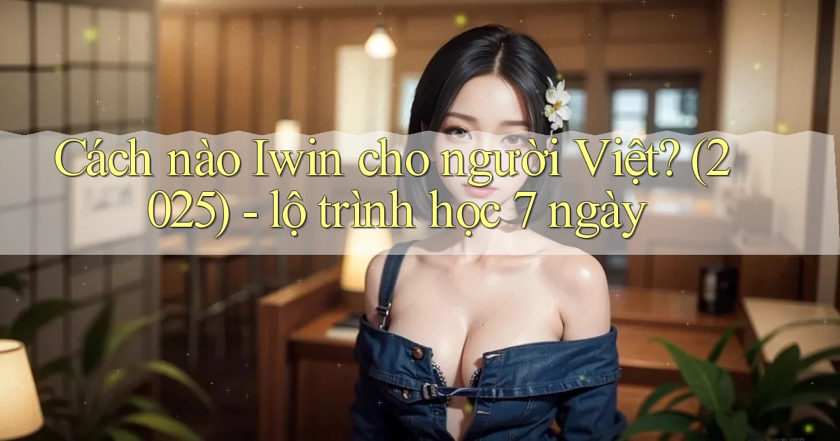 Cách nào Iwin cho người Việt (2025)   lộ trình học 7 ngày