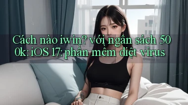 Cách nào iwin với ngân sách 500k iOS 17 phần mềm diệt virus