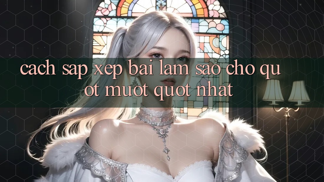 Cách sắp xếp bài làm sao cho " mượt" nhất Cách sắp xếp bài làm sao cho " mượt" nhất