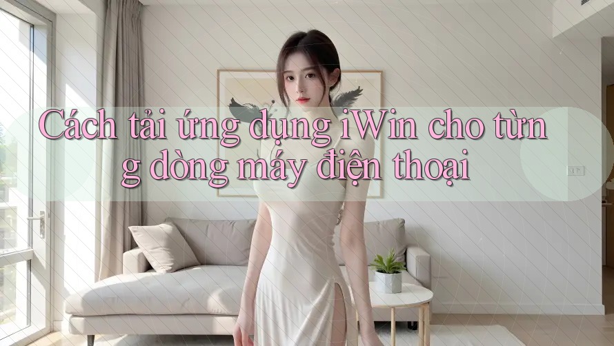 Cách tải ứng dụng iWin cho từng dòng máy điện thoại