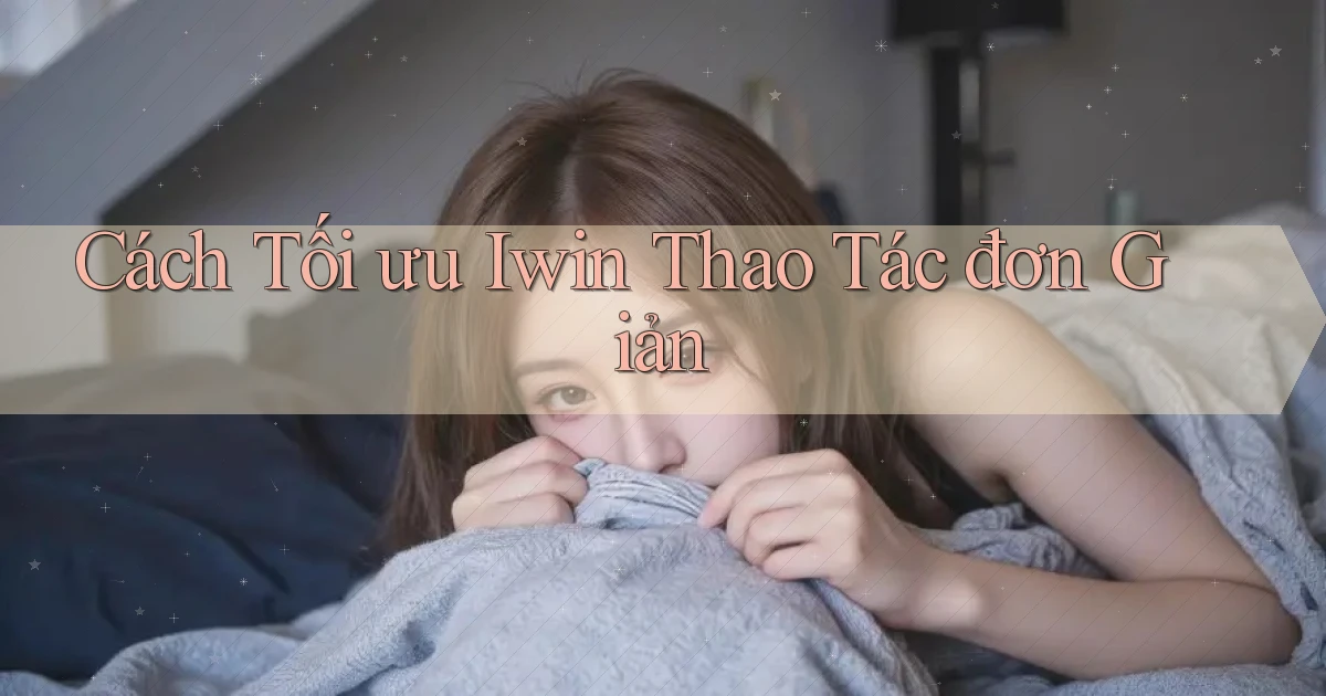 cách tối ưu iwin thao tác đơn giản