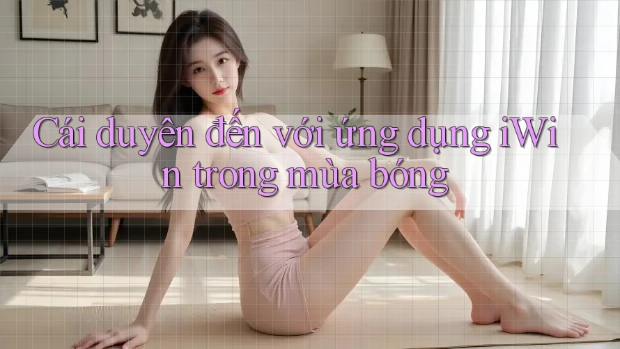 Cái duyên đến với ứng dụng iWin trong mùa bóng