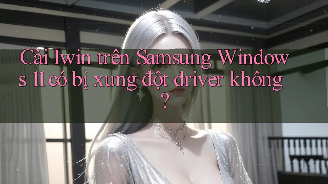 Cài Iwin trên Samsung Windows 11 có bị xung đột driver không?