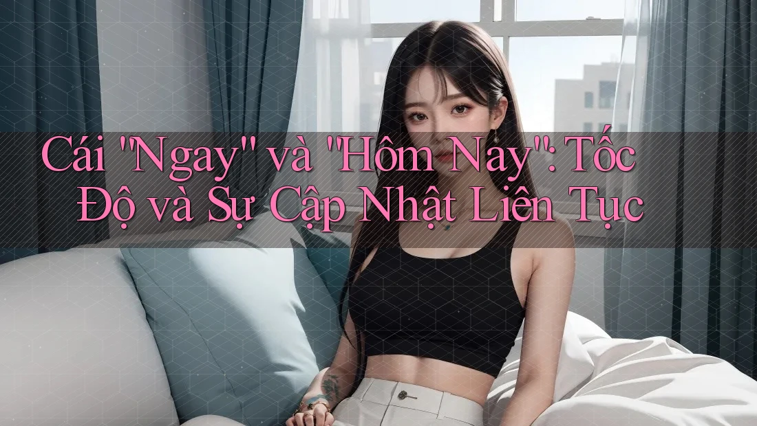Cái “Ngay” và “Hôm Nay”: Tốc Độ và Sự Cập Nhật Liên Tục Cái “Ngay” và “Hôm Nay”: Tốc Độ và Sự Cập Nhật Liên Tục
