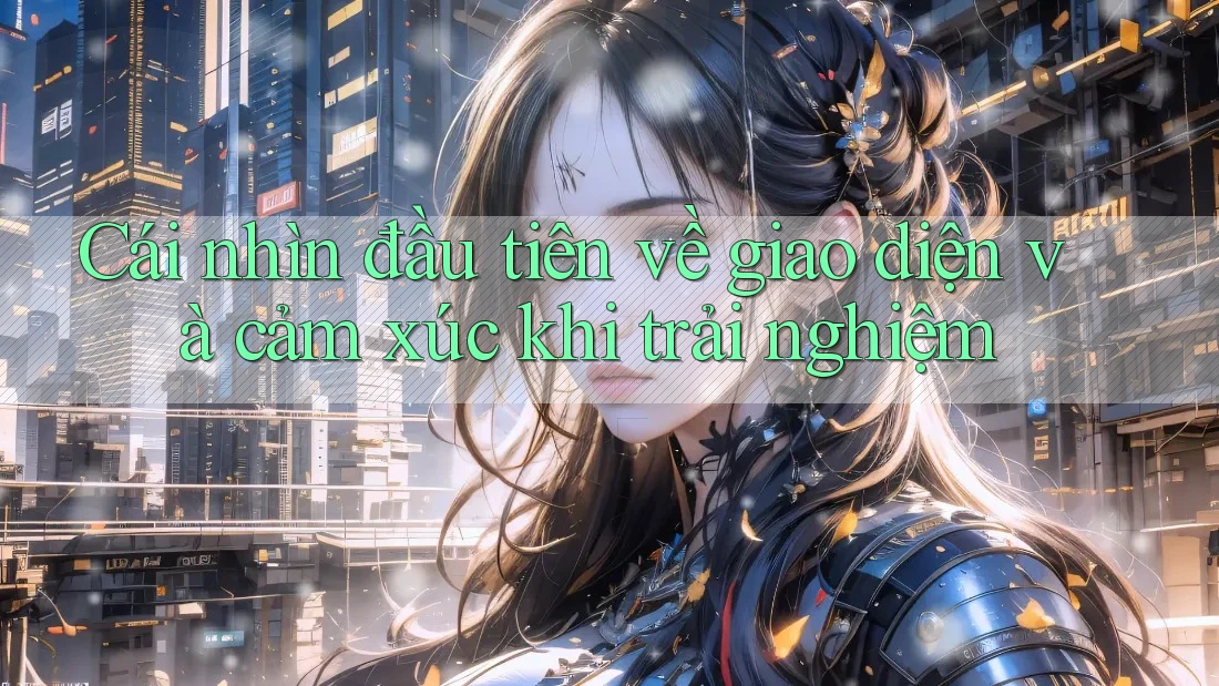 Cái nhìn đầu tiên về giao diện và cảm xúc khi trải nghiệm