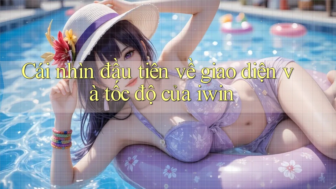 Cái nhìn đầu tiên về giao diện và tốc độ của iwin