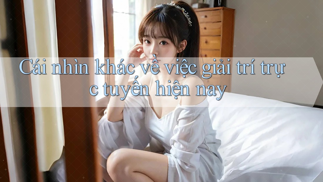 Cái nhìn khác về việc giải trí trực tuyến hiện nay