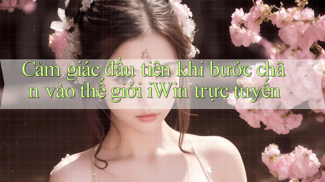 Cảm giác đầu tiên khi bước chân vào thế giới iWin trực tuyến Cảm giác đầu tiên khi bước chân vào thế giới iWin trực tuyến