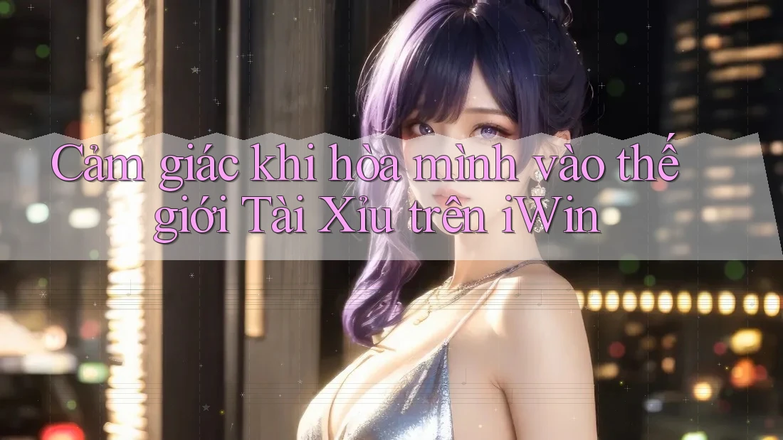 Cảm giác khi hòa mình vào thế giới Tài Xỉu trên iWin