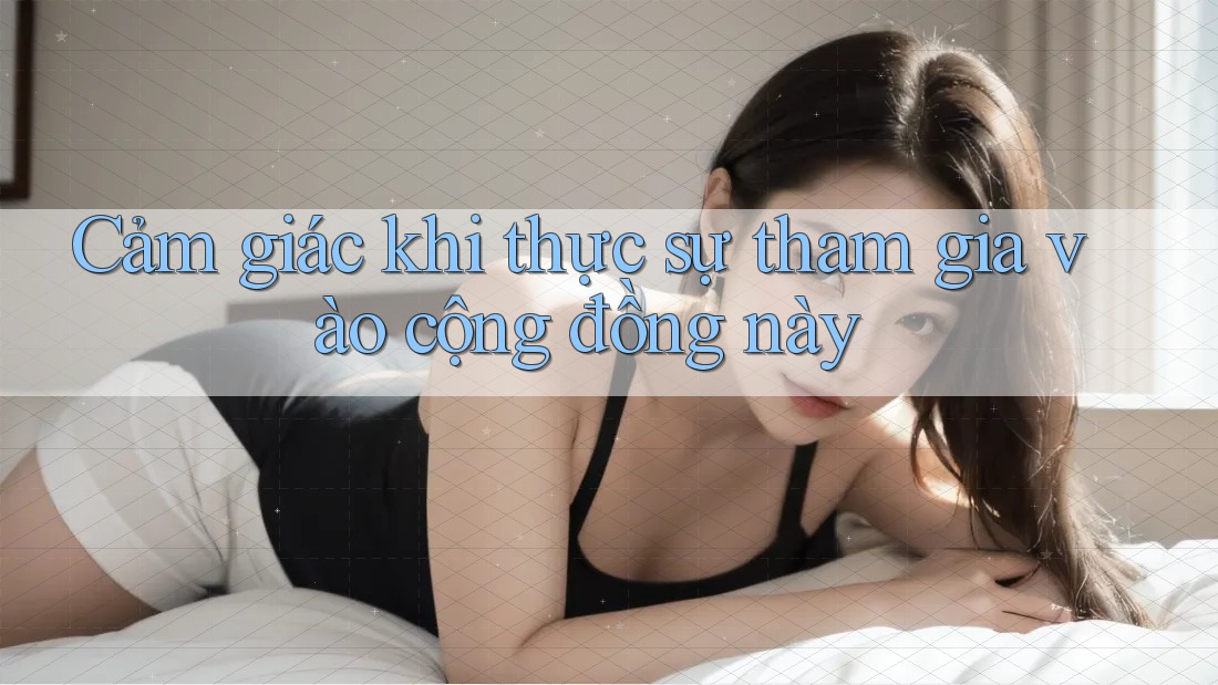 Cảm giác khi thực sự tham gia vào cộng đồng này Cảm giác khi thực sự tham gia vào cộng đồng này