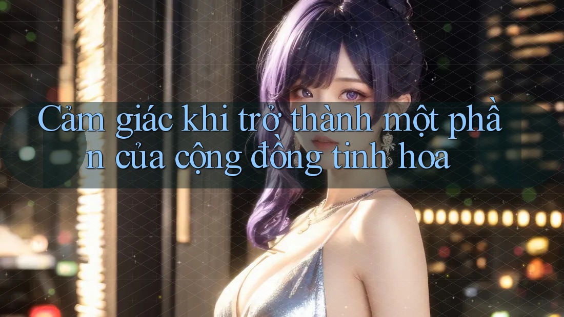 Cảm giác khi trở thành một phần của cộng đồng tinh hoa