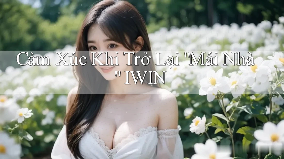Cảm Xúc Khi Trở Lại “Mái Nhà” IWIN