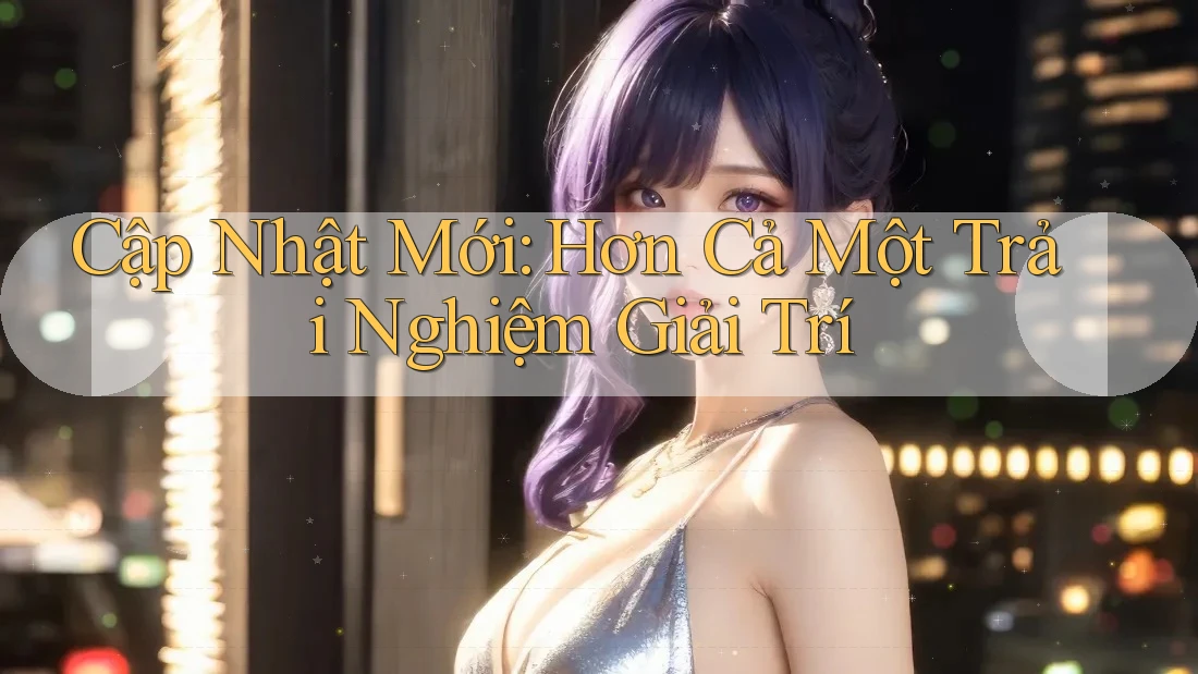 Cập Nhật Mới: Hơn Cả Một Trải Nghiệm Giải Trí