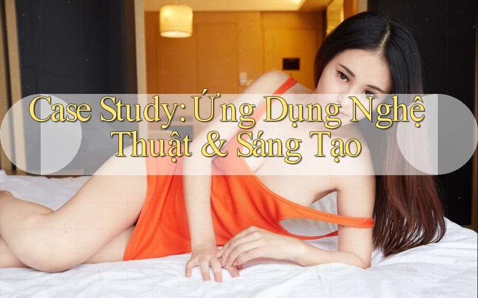Case Study: Ứng Dụng Nghệ Thuật & Sáng Tạo