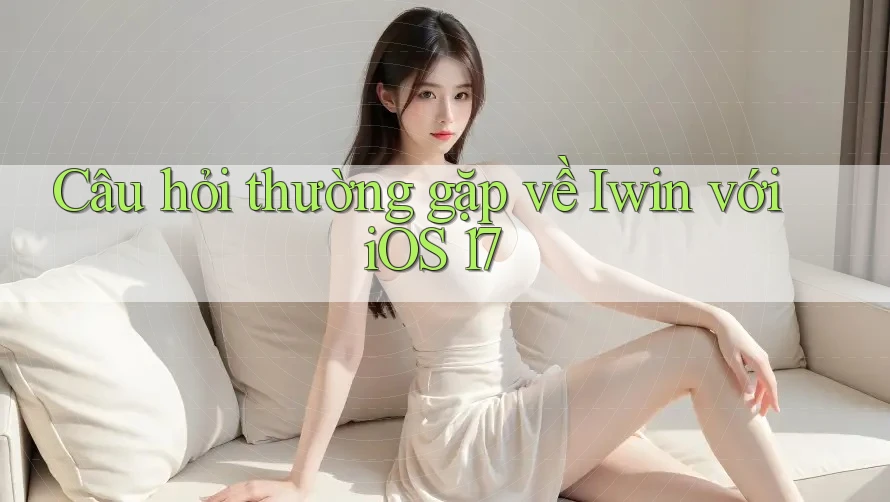 Câu hỏi thường gặp về Iwin với iOS 17