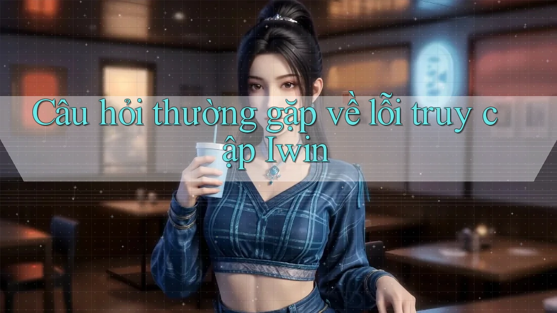Câu hỏi thường gặp về lỗi truy cập Iwin