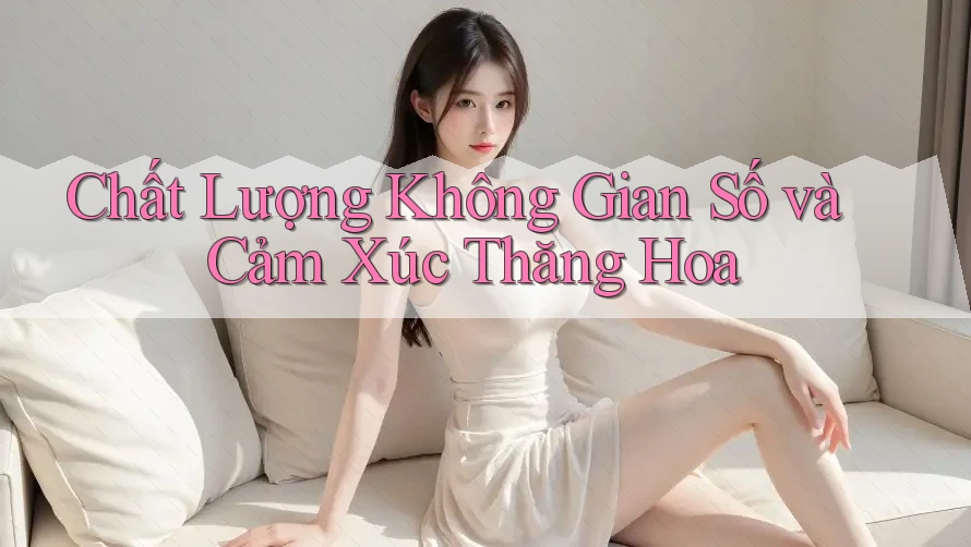 Chất Lượng Không Gian Số và Cảm Xúc Thăng Hoa Chất Lượng Không Gian Số và Cảm Xúc Thăng Hoa