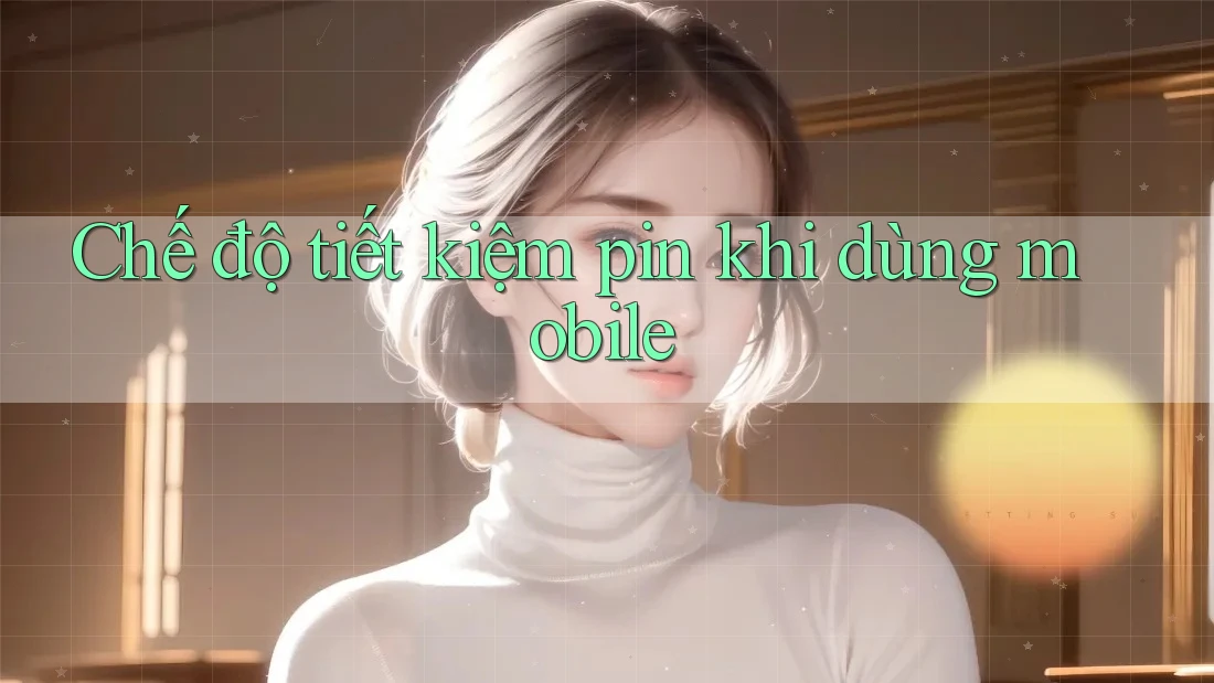 Chế độ tiết kiệm pin khi dùng mobile