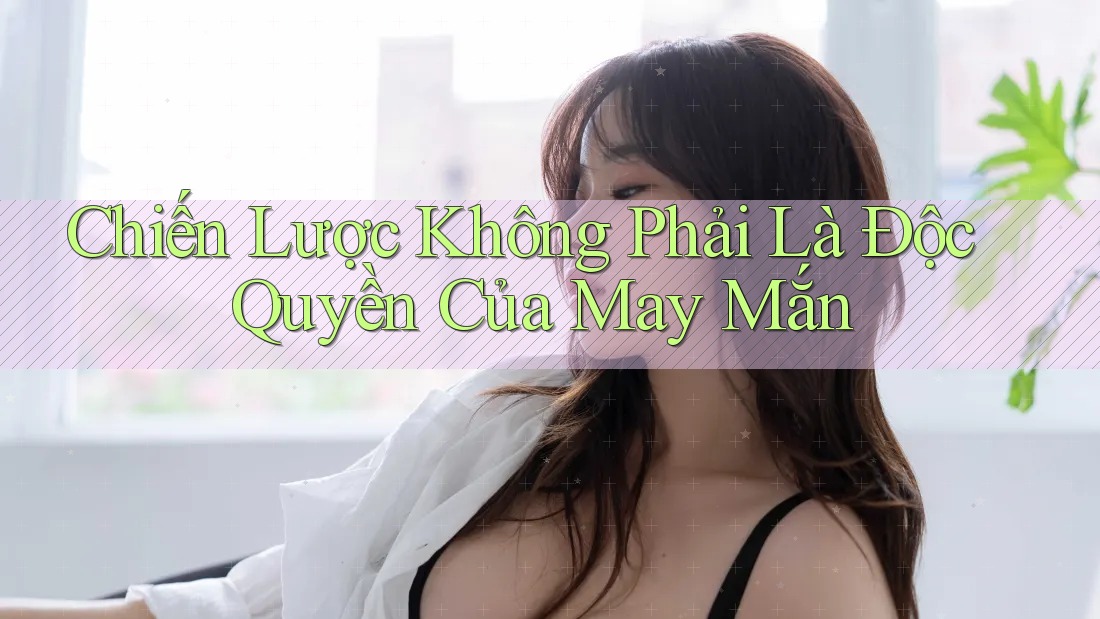 Chiến Lược Không Phải Là Độc Quyền Của May Mắn