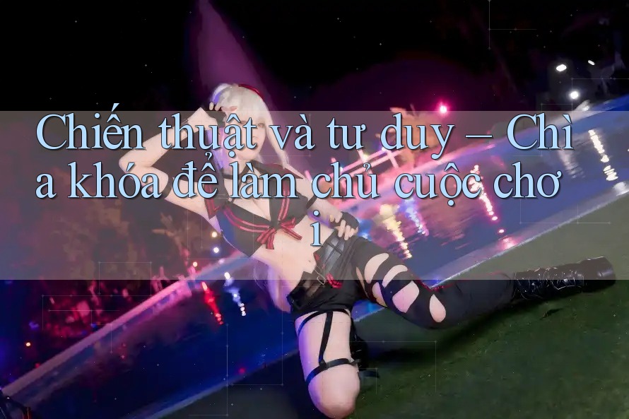 Chiến thuật và tư duy – Chìa khóa để làm chủ cuộc chơi Chiến thuật và tư duy – Chìa khóa để làm chủ cuộc chơi