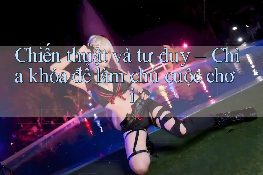 Chiến thuật và tư duy – Chìa khóa để làm chủ cuộc chơi