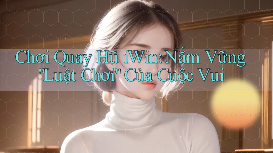 Chơi Quay Hũ iWin: Nắm Vững “Luật Chơi” Của Cuộc Vui