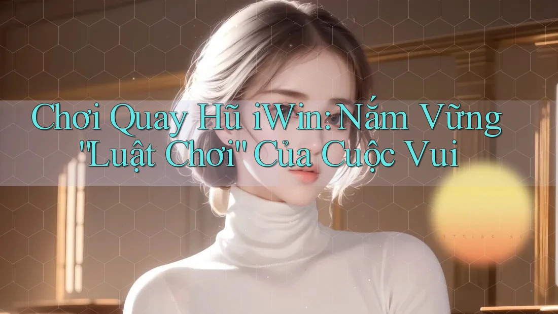 Chơi Quay Hũ iWin: Nắm Vững “Luật Chơi” Của Cuộc Vui Chơi Quay Hũ iWin: Nắm Vững “Luật Chơi” Của Cuộc Vui
