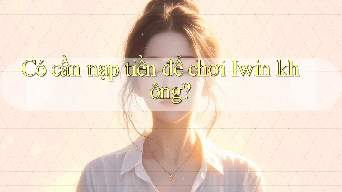 Có cần nạp tiền để chơi Iwin không? Có cần nạp tiền để chơi Iwin không?