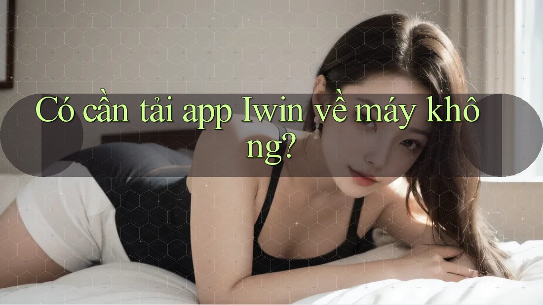 Có cần tải app Iwin về máy không?