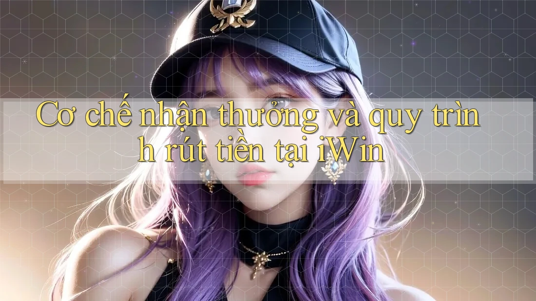Cơ chế nhận thưởng và quy trình rút tiền tại iWin Cơ chế nhận thưởng và quy trình rút tiền tại iWin