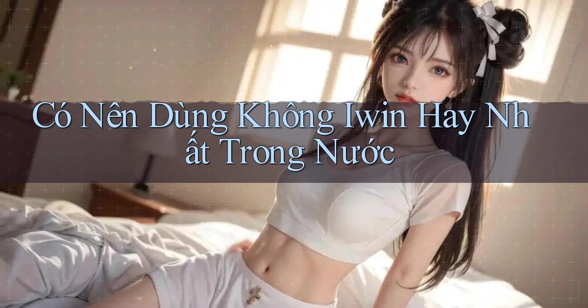 có nên dùng không iwin hay nhất trong nước