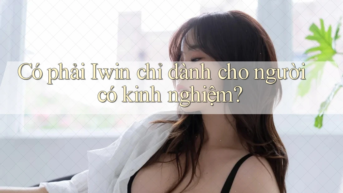Có phải Iwin chỉ dành cho người có kinh nghiệm?