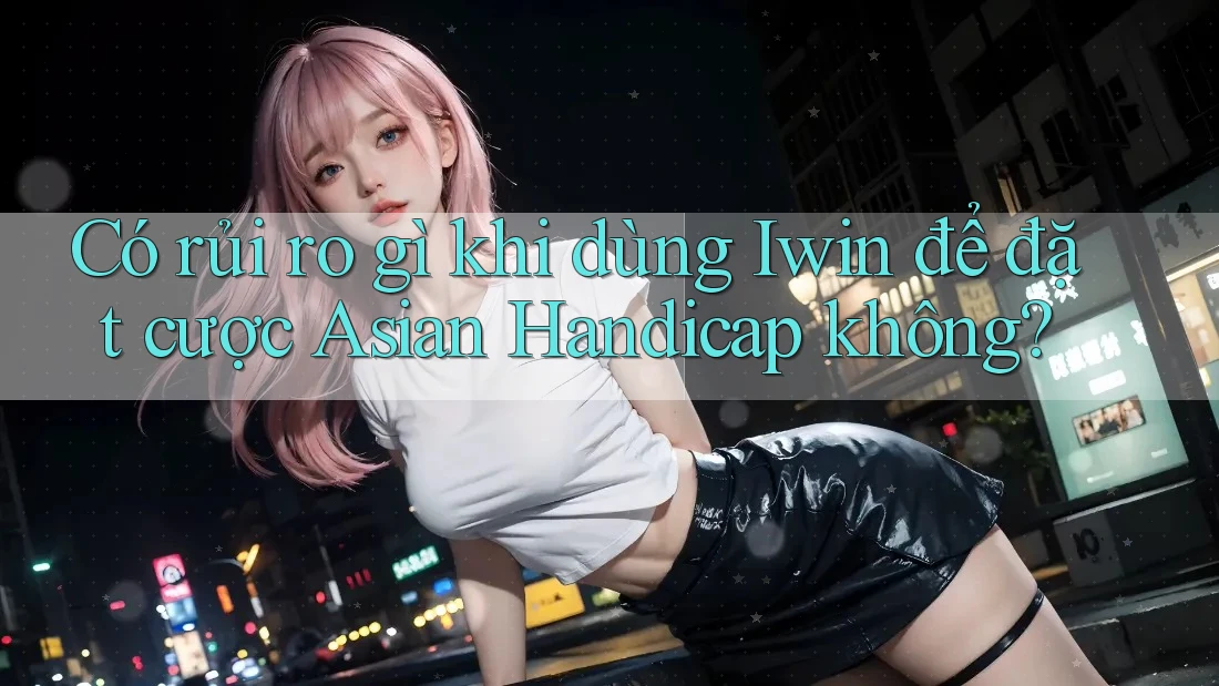Có rủi ro gì khi dùng Iwin để đặt cược Asian Handicap không? Có rủi ro gì khi dùng Iwin để đặt cược Asian Handicap không?