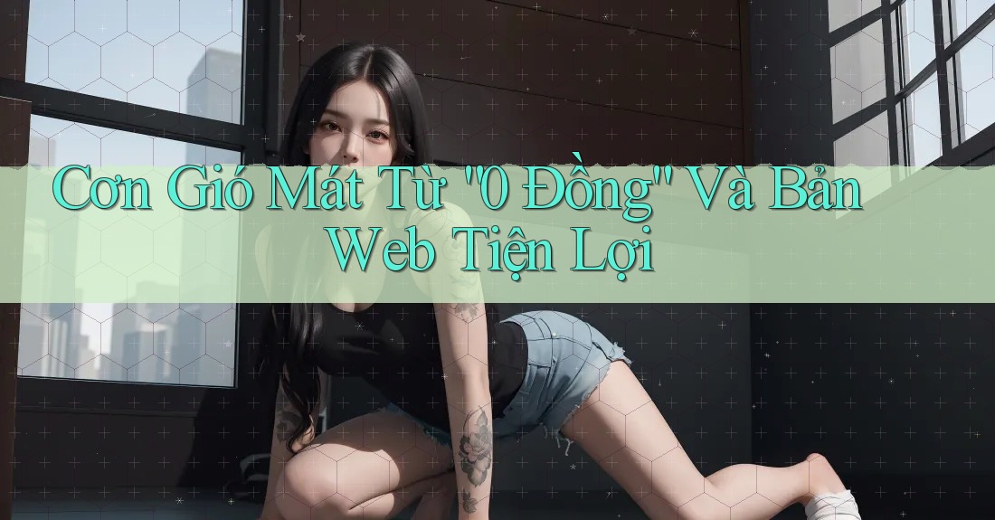 Cơn Gió Mát Từ “0 Đồng” Và Bản Web Tiện Lợi