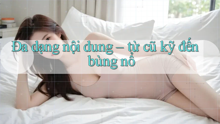 Đa dạng nội dung – từ cũ kỹ đến bùng nổ