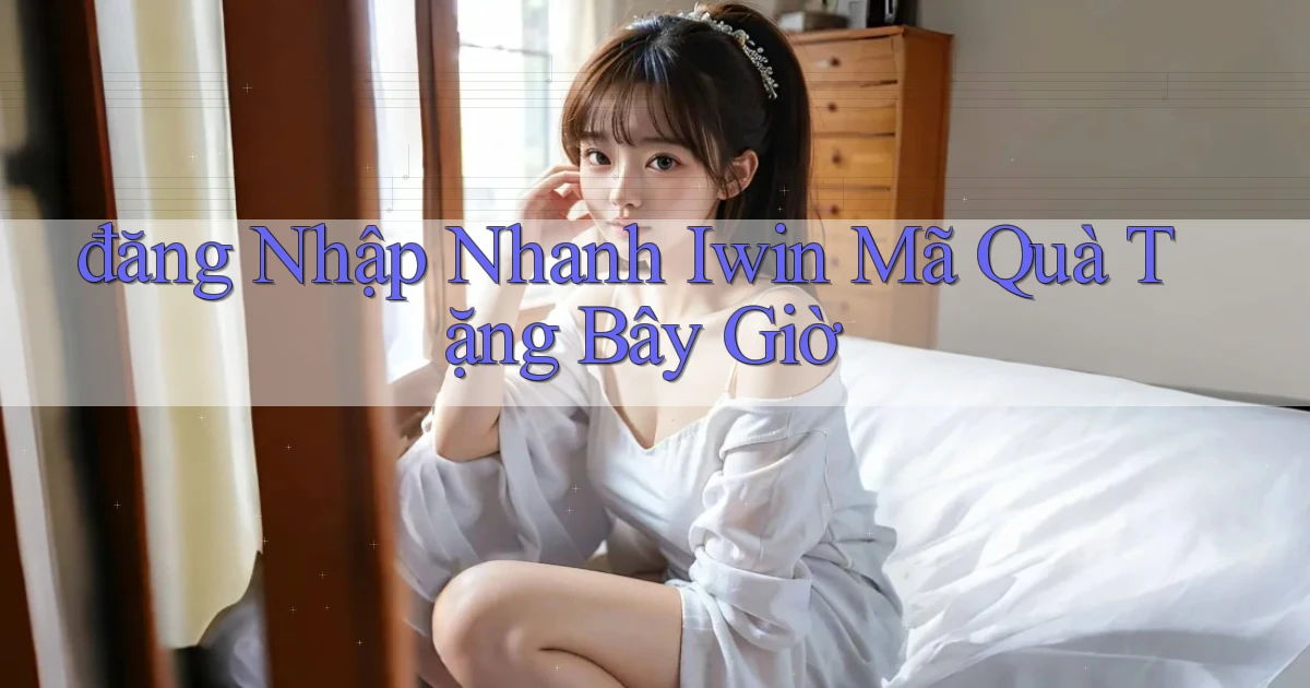 đăng nhập nhanh iwin mã quà tặng bây giờ