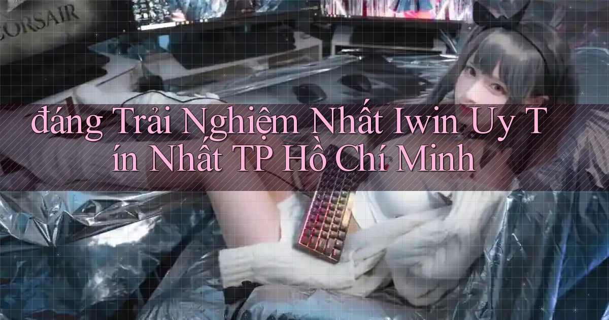 đáng trải nghiệm nhất iwin uy tín nhất TP Hồ Chí Minh