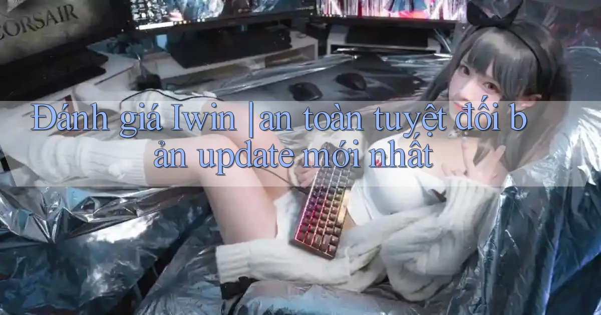 Đánh giá Iwin an toàn tuyệt đối bản update mới nhất
