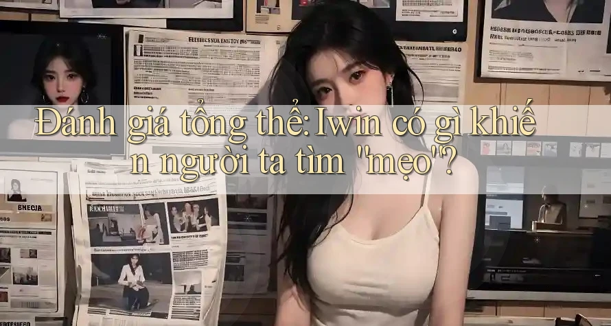 Đánh giá tổng thể: Iwin có gì khiến người ta tìm “mẹo”?