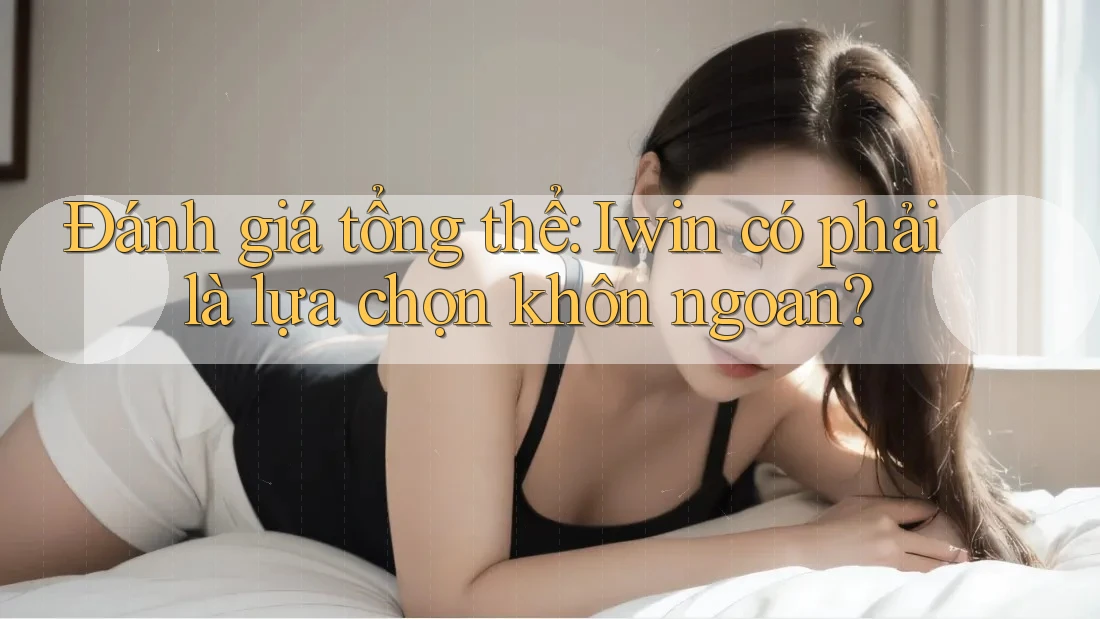 Đánh giá tổng thể: Iwin có phải là lựa chọn khôn ngoan?