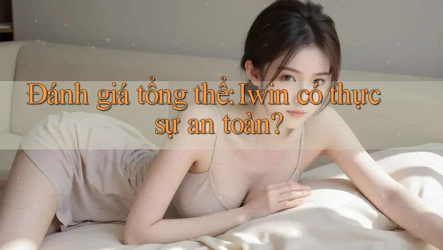 Đánh giá tổng thể: Iwin có thực sự an toàn?