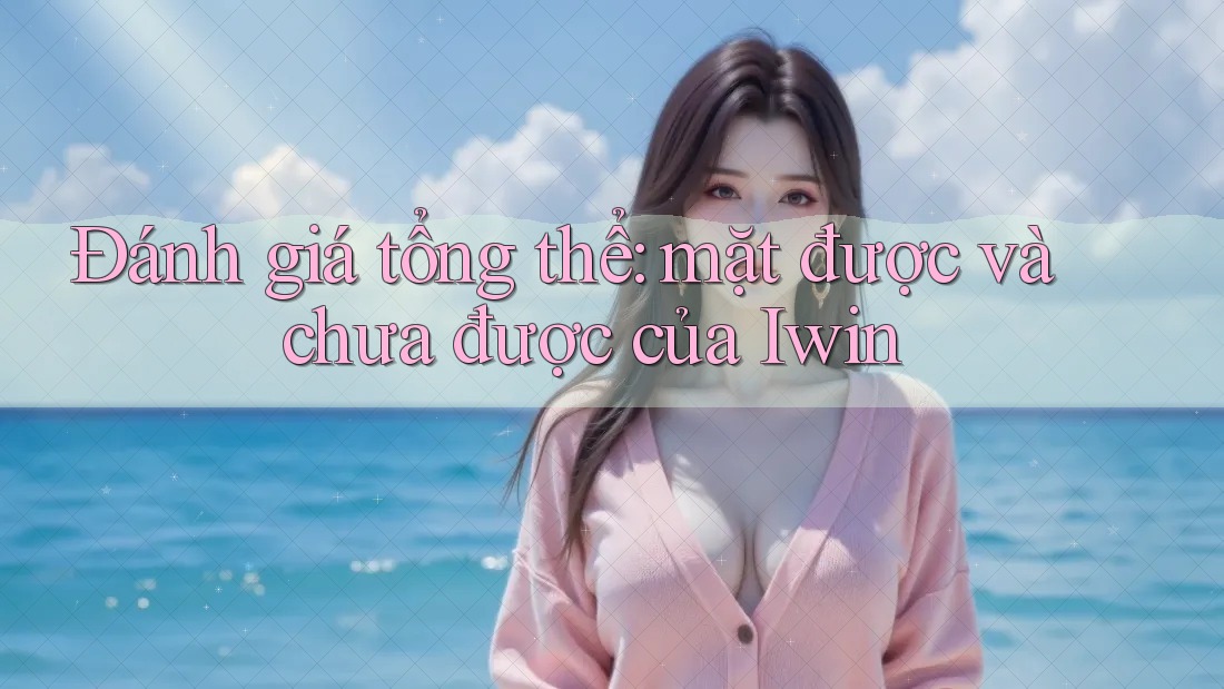 Đánh giá tổng thể: mặt được và chưa được của Iwin