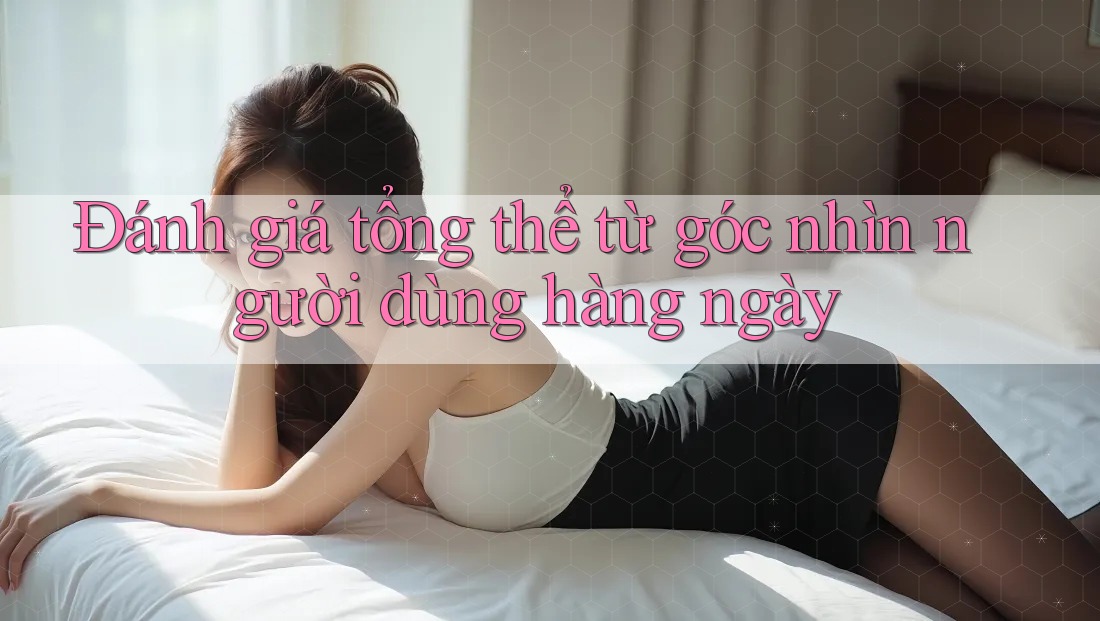 Đánh giá tổng thể từ góc nhìn người dùng hàng ngày