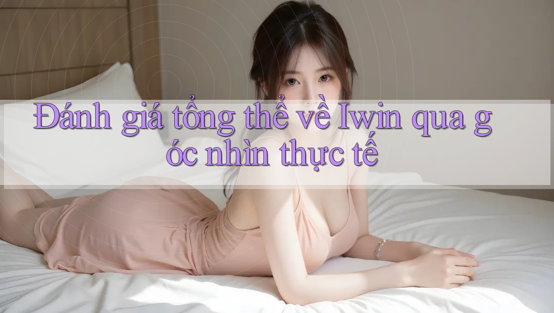 Đánh giá tổng thể về Iwin qua góc nhìn thực tế