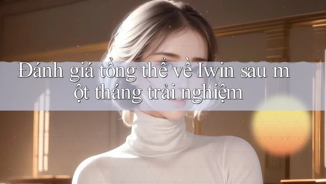 Đánh giá tổng thể về Iwin sau một tháng trải nghiệm